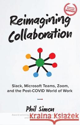 Reimagining Collaboration: Slack, Microsoft Teams, Zoom, and the Post-COVID World of Work Phil Simon 9780982930229 Motion Publishing