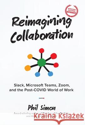 Reimagining Collaboration: Slack, Microsoft Teams, Zoom, and the Post-COVID World of Work Phil Simon 9780982930281 Motion Publishing
