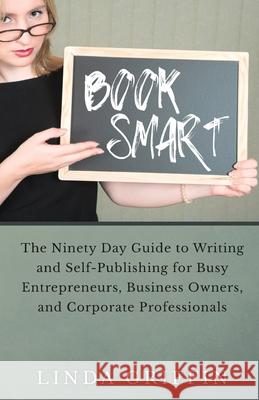 Book Smart: The Ninety-day Guide to Writing and Self-Publishing for Busy Entrepreneurs, Business Owners, and Corporate Professiona Linda Griffin 9780982934531