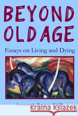 Beyond Old Age: Essays on Living and Dying Ed D Annemarie Roeper 9780982954195