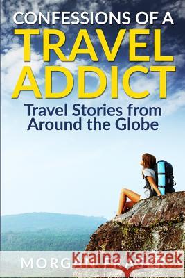 Confessions of a Travel Addict Morgan Fraser 9780982956649 Travel Addict Publishing