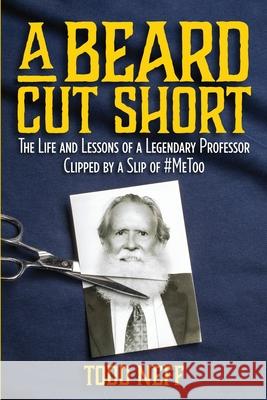 A Beard Cut Short: The Life and Lessons of a Legendary Professor Clipped by a Slip of #MeToo Todd Neff 9780982958377 Earthview Media
