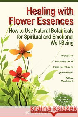 Healing with Flower Essences: How to Use Natural Botanicals for Spiritual and Emotional Well-Being Joan Greenblatt 9780982967805 Aperion Books