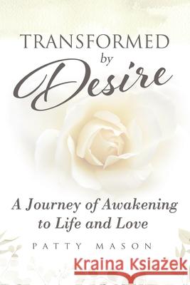 Transformed by Desire: A Journey of Awakening to Life and Love Patty Mason 9780982971802