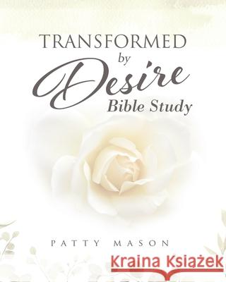 Transformed by Desire Bible Study: A Journey of Awakening to Life and Love Patty Mason 9780982971819