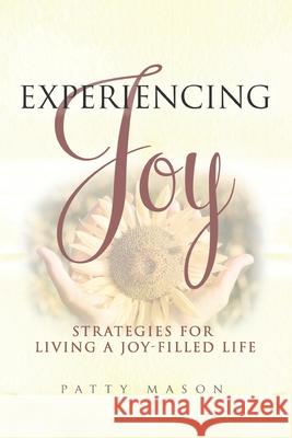 Experiencing Joy: Strategies for Living a Joy Filled Life Patty Mason 9780982971833