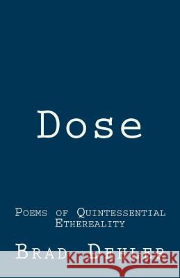 Dose: Poems of Quintessential Ethereality Brad Dehler 9780982973318 Brad Dehler