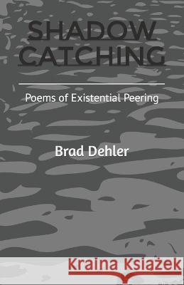 Shadow Catching: Poems of Existential Peering Brad Dehler 9780982973363 Brad Dehler