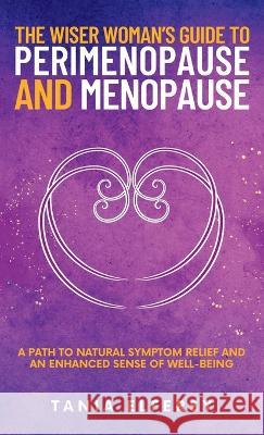 The Wiser Woman\'s Guide to Perimenopause and Menopause: A path to natural symptom relief and an enhanced sense of well-being Tania Elfersy 9780982975947 Flower Cap Press