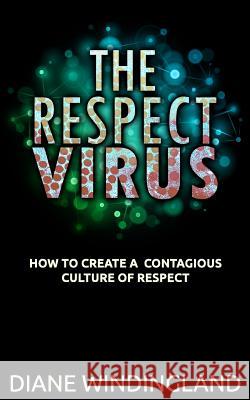 The Respect Virus: How to Create a Contagious Culture of Respect Diane Windingland 9780983007883