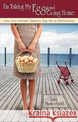 I'm Taking My Eggs and Going Home: How One Woman Dared to Say No to Motherhood Lisa Manterfield 9780983012504 Steel Rose Press