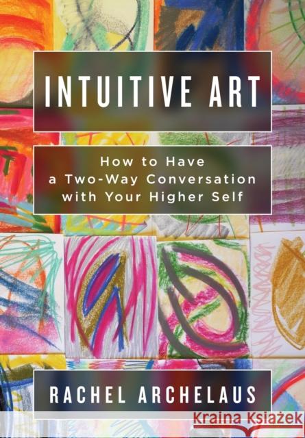 Intuitive Art: How to Have a Two-Way Conversation with Your Higher Self Rachel L. Archelaus Jennifer L. Pesavento 9780983013754 Sephyrus Press