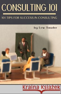 Consulting 101, 2nd Edition: 101 Tips for Success in Consulting Lew Sauder 9780983026648