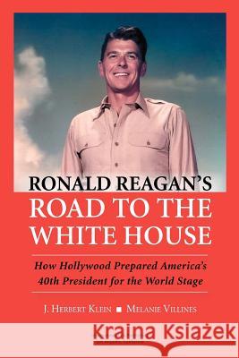 Ronald Reagan's Road to the White House: How Hollywood Prepared America's 40th President for the World Stage J. Herbert Klein Melanie Villines 9780983028055