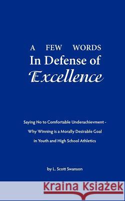 A Few Words in Defense of Excellence: Saying No to Comfortable Underachievement - Why Winning is a Morally Desirable Goal in Youth and High School Ath Swanson, L. Scott 9780983033912 Write the World Right LLC