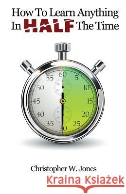 How To Learn Anything In Half The Time Jones, Christopher W. 9780983047025 Old Inc Publishing