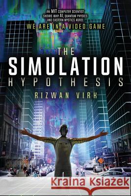 The Simulation Hypothesis: An MIT Computer Scientist Shows Why AI, Quantum Physics and Eastern Mystics All Agree We Are In a Video Game Virk, Rizwan 9780983056904