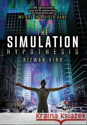 The Simulation Hypothesis: An MIT Computer Scientist Shows Why AI, Quantum Physics and Eastern Mystics All Agree We Are In A Video Game Rizwan Virk 9780983056966