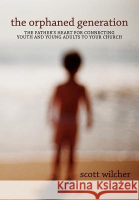 The Orphaned Generation: The Father's Heart for Connecting Youth and Young Adults to Your Church Scott Wilcher Ann R. Wilcher Levi Bethune 9780983057802 Upstream Project