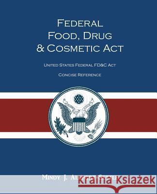 Federal Food, Drug, and Cosmetic Act: The United States Federal FD&C Act Concise Reference Allport-Settle, Mindy J. 9780983071907