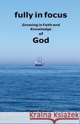 Fully in Focus: Growing in Faith and Knowledge of God Carol S. Graves Carol Graves Carol Graves 9780983084778 Fully in Focus