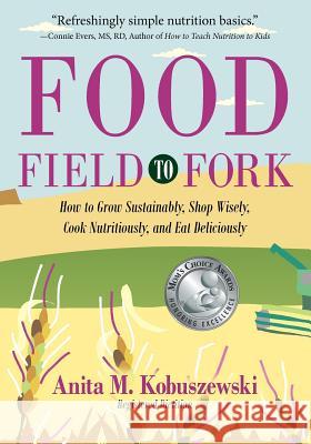 Food, Field to Fork: How to Grow Sustainably, Shop Wisely, Cook Nutritiously, and Eat Deliciously Anita M. Kobuszewski 9780983116509 Anitabehealthy: A Food, Nutrition & Lifestyle