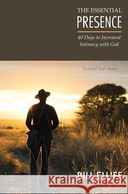 The Essential Presence: 40 Days to Increased Intimacy with God Bill Elliff 9780983116837 Grace&truth Publications