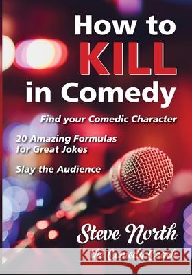 How to Kill in Comedy: Find your Comedic Character, 20 Amazing Formulas for Great Jokes, Slay the Audience Steve North 9780983126126 Bfe Press