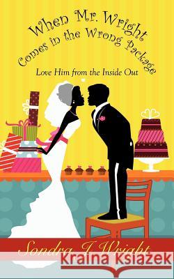 When Mr. Wright Comes in the Wrong Package: Love Him from the Inside Out Sondra J. Wright 9780983126515 Bellahouse Publishing