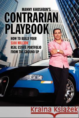 Manny Khoshbin's Contrarian PlayBook: How to Build Your $100 Million Real Estate Portfolio From the Ground Up Khoshbin, Manny 9780983139317 Geniuswork Publishing