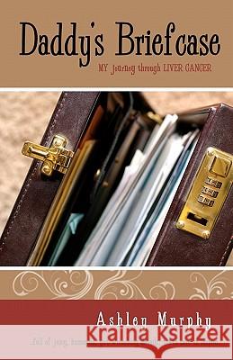 Daddy's Briefcase: My Journey Through Liver Cancer Ashley Murphy 9780983141341 Ashley Murphy