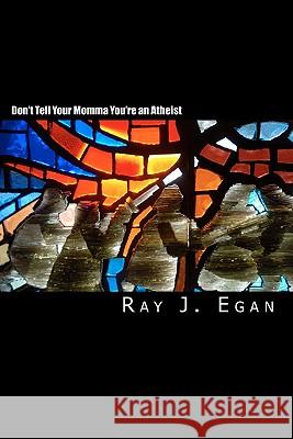 Don't Tell Your Momma You're an Atheist: A Reasoned Look at Religion, God, Evolution and the Debates Ray J. Egan 9780983143109 Ocean Groove Press