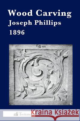 Wood Carving: A Carefully Graduated Educational Course Phillips, Joseph 9780983150084 The Toolemera Press