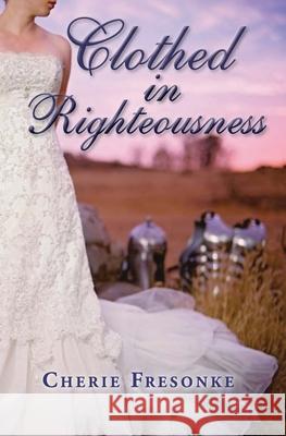 Clothed in Righteousness: Adorned in the Fine Linen and Breastplate of Righteousness Cherie Fresonke 9780983167877 Sunflower Press