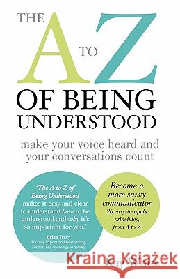 The to Z of Being Understood: Make Your Voice Heard and Your Conversations Count Kay White 9780983169864 Expert Author Publishing