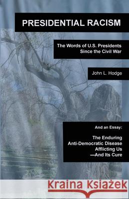 Presidential Racism: The Words of U.S. Presidents Since the Civil War; And an Essay: The Enduring Anti-Democratic Disease Afflicting Us--An John L. Hodge 9780983179078