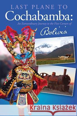 Last Plane to Cochabamba: An Extraordinary Journey to the Five Corners of Bolivia John J Fulford 9780983187271 Astoria Press