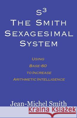 S3 The Smith Sexagesimal System: Using Base-60 to Increase Arithmetic Intelligence Smith, Jean-Michel 9780983188810