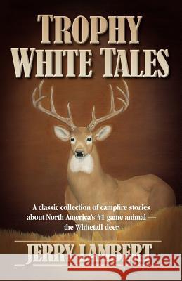 Trophy White Tales: A Classic Collection of Campfire Stories about North America S #1 Game Animal the Whitetail Deer Lambert, Jerry 9780983198369