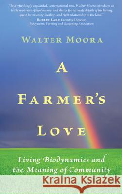 A Farmer's Love: Living Biodynamics and the Meaning of Community Walter Moora 9780983198413 Portal Books