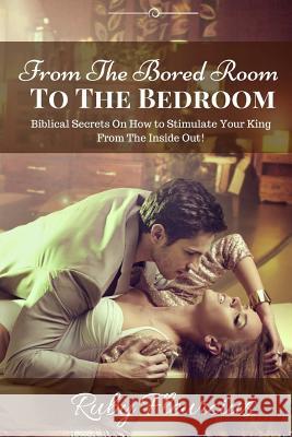 From The Bored Room To The Bedroom: Biblical Secrets On How to Stimulate Your King From The Inside Out! Fleurcius, Ruby 9780983207597 Spiritually Fit Publications