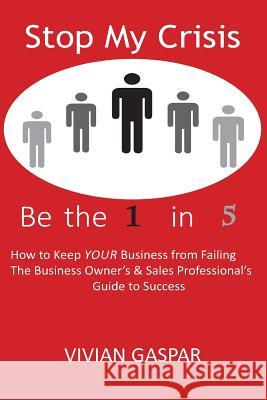 Stop My Crisis: Be the 1 in 5: How to Keep Your Business from Failing - The Business Owner's and Sales Professional's Guide to Success Vivian Gaspar 9780983212119