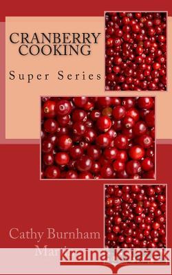 Cranberry Cooking: Super Series Cathy Burnham Martin 9780983213659 Quiet Thunder Publishing