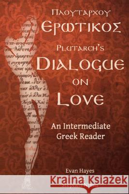 Plutarch's Dialogue on Love: An Intermediate Greek Reader: Greek Text with Running Vocabulary and Commentary Stephen A. Nimis Edgar Evan Hayes Edgar Evan Hayes 9780983222811
