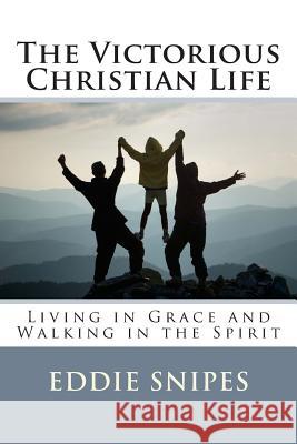 The Victorious Christian Life: Living in Grace and Walking in the Spirit Eddie Snipes 9780983224761