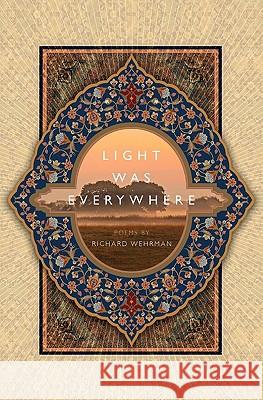 Light was Everywhere: Poems by Richard Wehrman Wehrman, Richard 9780983226116