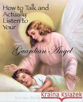 How to Talk and Actually Listen to Your Guardian Angel Kermie Wohlenhaus 9780983230007 Kermie Wohlenhaus, PH.D.