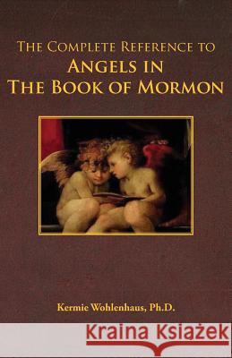 The Complete Reference to Angels in the Book of Mormon Kermie Wohlenhaus 9780983230076 Kermie Wohlenhaus, PH.D.