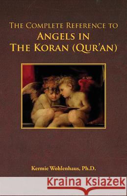 The Complete Reference to Angels in the Koran (Qur'an) Kermie Wohlenhaus 9780983230090 Kermie Wohlenhaus, PH.D.