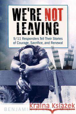 We're Not Leaving: 9/11 Responders Tell Their Stories of Courage, Sacrifice, and Renewal M. D. Benjamin J. Luft Benjamin J. Luft 9780983237020 Greenpoint Press